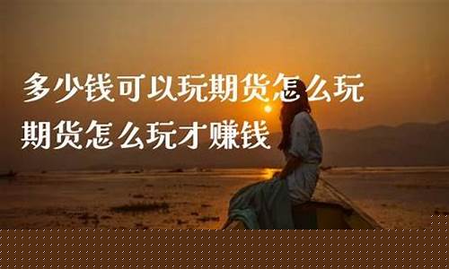 玩期货需要多少钱(玩期货一般需要多少钱)_https://www.hbxfywj.com_证券知识_第1张