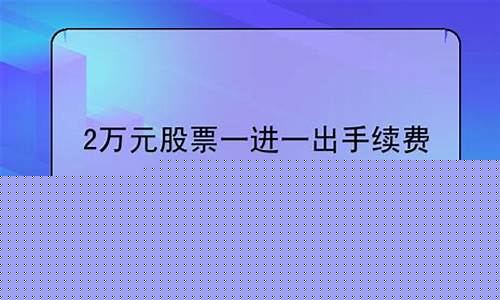 2万元股票一进一出手续费(一万元股票一进一出手续费)_https://www.hbxfywj.com_期货知识_第1张