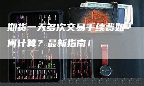 期货交易一天多次手续费(期货交易一天可以多次交易吗)_https://www.hbxfywj.com_期货知识_第1张