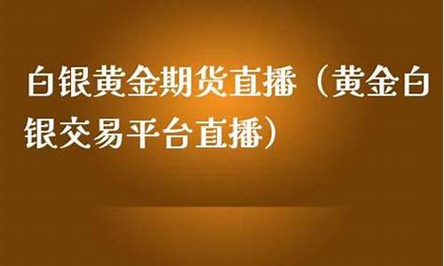 黄金白银期货直播(黄金白银期货行情)_https://www.hbxfywj.com_证券知识_第1张