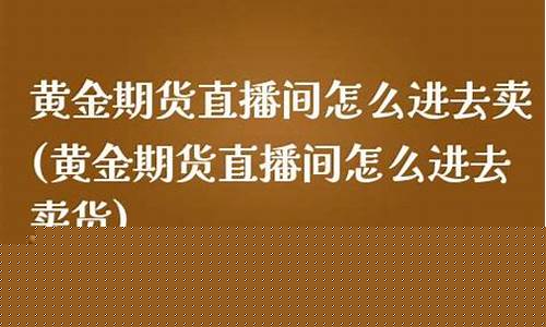 黄金期货直播间怎么进去卖(黄金期货怎么赚钱)_https://www.hbxfywj.com_证券知识_第1张