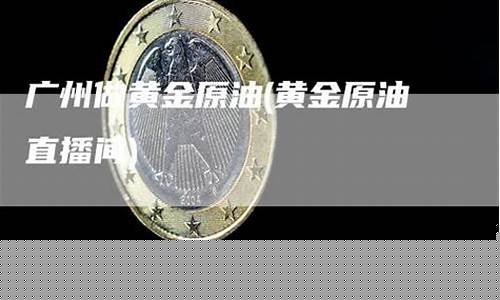 黄金原油交易直播在哪看啊_https://www.hbxfywj.com_基金知识_第1张