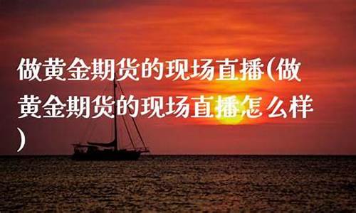 黄金期货现场在线直播(黄金期货行情直播)_https://www.hbxfywj.com_证券知识_第1张