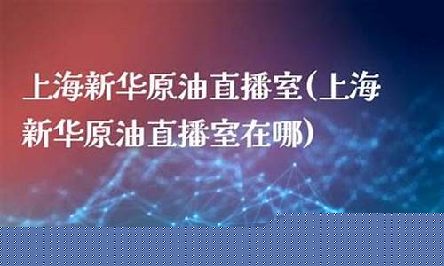 原油直播室新华(原油期货直播间新华财经)_https://www.hbxfywj.com_证券知识_第1张