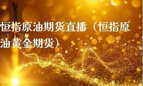 恒指黄金原油期货直播(恒指原油期货直播室)_https://www.hbxfywj.com_证券知识_第1张