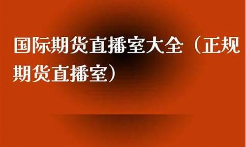 正规期货直播室名字(有直播的期货公司正规吗)_https://www.hbxfywj.com_基金知识_第1张