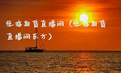 恒指期货直播间东方(恒指期货喊单直播间)_https://www.hbxfywj.com_证券知识_第1张