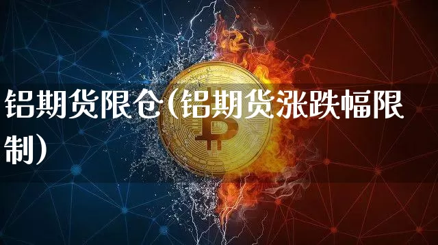 铝期货限仓(铝期货涨跌幅限制)_https://www.hbxfywj.com_证券知识_第1张