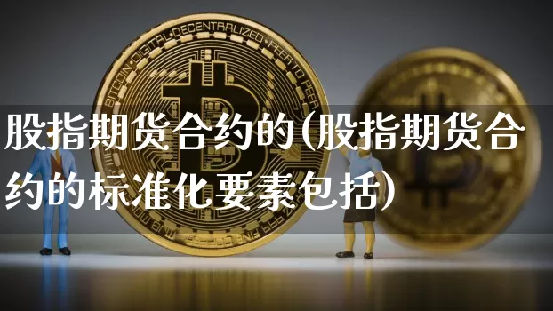 股指期货合约的(股指期货合约的标准化要素包括)_https://www.hbxfywj.com_证券知识_第1张