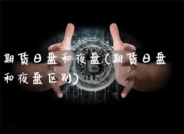 期货日盘和夜盘(期货日盘和夜盘区别)_https://www.hbxfywj.com_基金知识_第1张