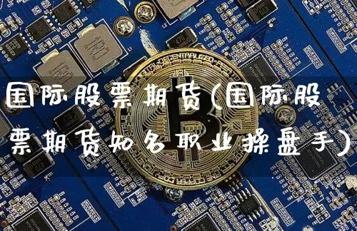 国际股票期货(国际股票期货知名职业操盘手)_https://www.hbxfywj.com_基金知识_第1张