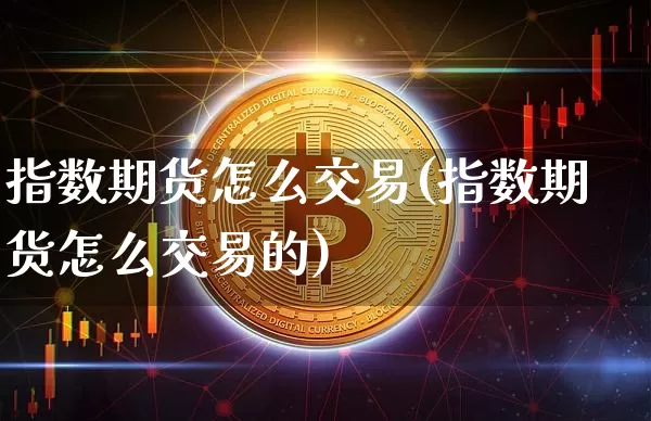 指数期货怎么交易(指数期货怎么交易的)_https://www.hbxfywj.com_股票知识_第1张