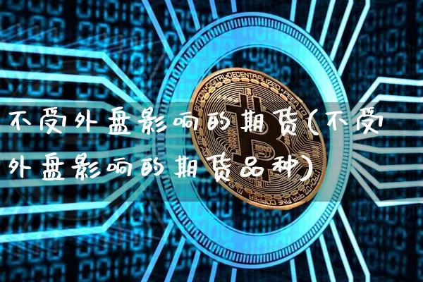 不受外盘影响的期货(不受外盘影响的期货品种)_https://www.hbxfywj.com_股票知识_第1张