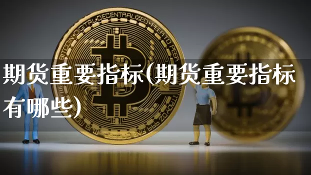期货重要指标(期货重要指标有哪些)_https://www.hbxfywj.com_基金知识_第1张