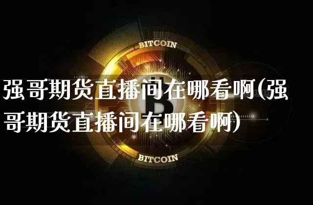 强哥期货直播间在哪看啊(强哥期货直播间在哪看啊)_https://www.hbxfywj.com_证券知识_第1张