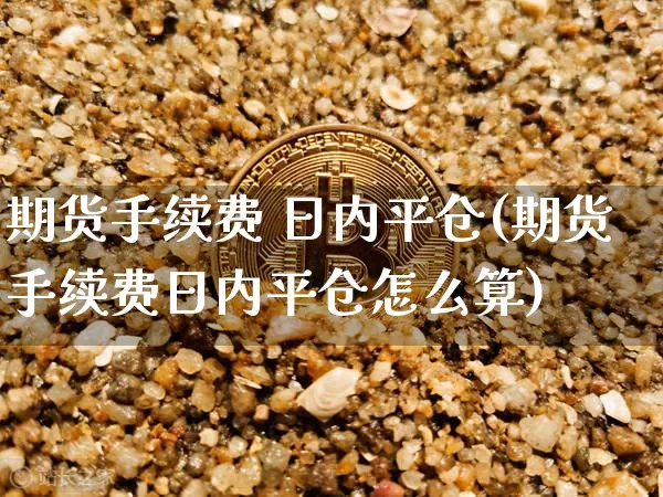 期货手续费 日内平仓(期货手续费日内平仓怎么算)_https://www.hbxfywj.com_期货知识_第1张