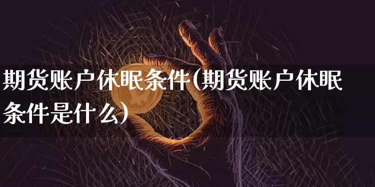 期货账户休眠条件(期货账户休眠条件是什么)_https://www.hbxfywj.com_证券知识_第1张