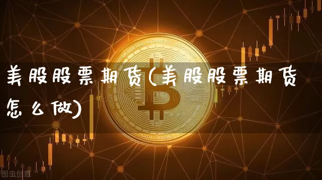 美股股票期货(美股股票期货怎么做)_https://www.hbxfywj.com_股票知识_第1张