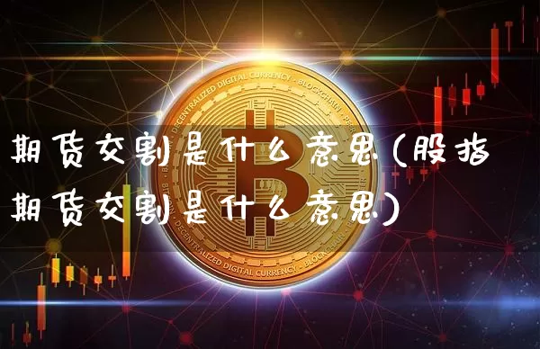 期货交割是什么意思(股指期货交割是什么意思)_https://www.hbxfywj.com_基金知识_第1张