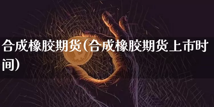 合成橡胶期货(合成橡胶期货上市时间)_https://www.hbxfywj.com_股票知识_第1张