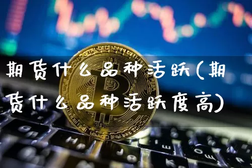 期货什么品种活跃(期货什么品种活跃度高)_https://www.hbxfywj.com_基金知识_第1张