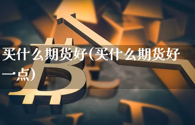 买什么期货好(买什么期货好一点)_https://www.hbxfywj.com_期货知识_第1张