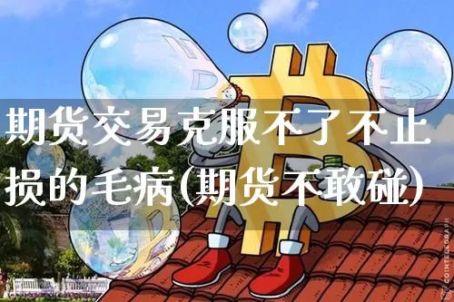期货交易克服不了不止损的毛病(期货不敢碰)_https://www.hbxfywj.com_基金知识_第1张