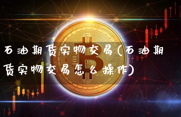 石油期货实物交易(石油期货实物交易怎么操作)_https://www.hbxfywj.com_证券知识_第1张