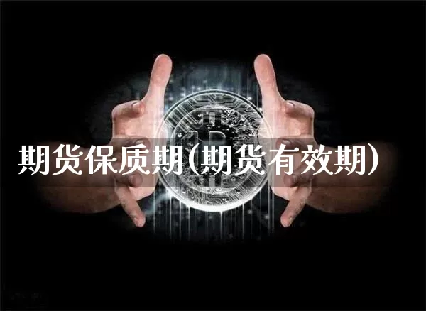 期货保质期(期货有效期)_https://www.hbxfywj.com_基金知识_第1张