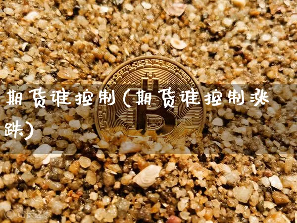 期货谁控制(期货谁控制涨跌)_https://www.hbxfywj.com_证券知识_第1张