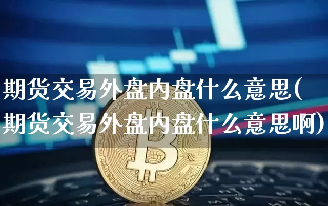 期货交易外盘内盘什么意思(期货交易外盘内盘什么意思啊)_https://www.hbxfywj.com_期货知识_第1张