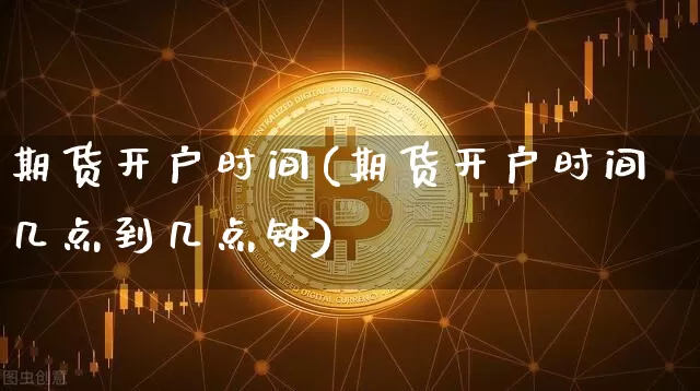 期货开户时间(期货开户时间几点到几点钟)_https://www.hbxfywj.com_基金知识_第1张