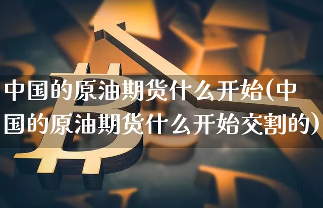 中国的原油期货什么开始(中国的原油期货什么开始交割的)_https://www.hbxfywj.com_期货知识_第1张