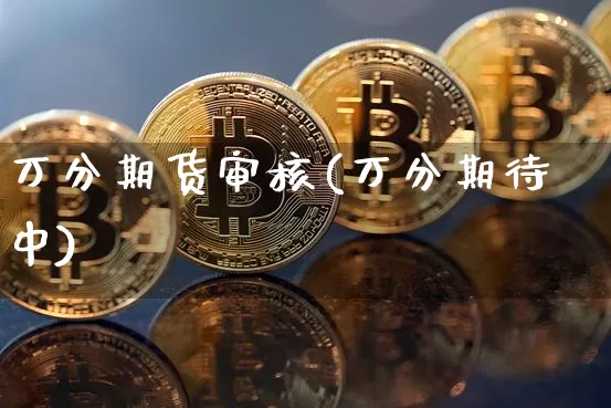 万分期货审核(万分期待中)_https://www.hbxfywj.com_证券知识_第1张