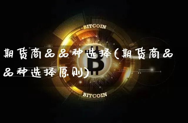 期货商品品种选择(期货商品品种选择原则)_https://www.hbxfywj.com_股票知识_第1张