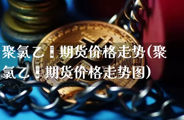 聚氯乙烯期货价格走势(聚氯乙烯期货价格走势图)_https://www.hbxfywj.com_期货知识_第1张