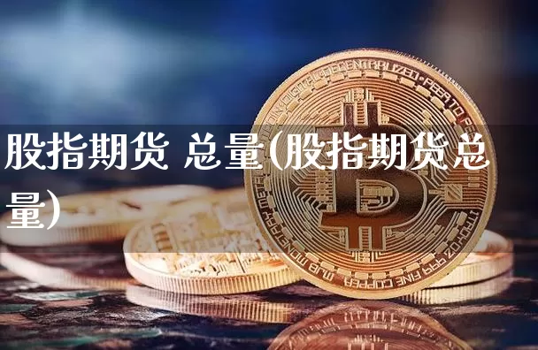 股指期货 总量(股指期货总量)_https://www.hbxfywj.com_基金知识_第1张