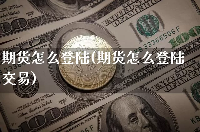 期货怎么登陆(期货怎么登陆交易)_https://www.hbxfywj.com_基金知识_第1张