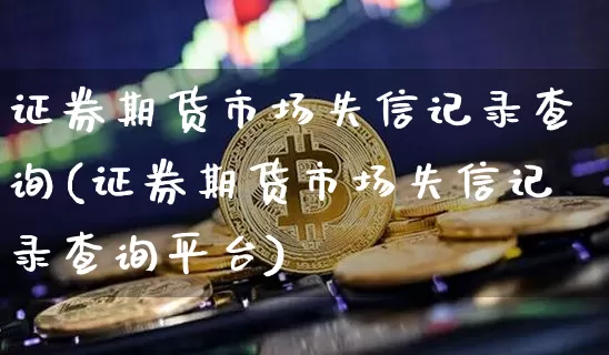 证券期货市场失信记录查询(证券期货市场失信记录查询平台)_https://www.hbxfywj.com_基金知识_第1张