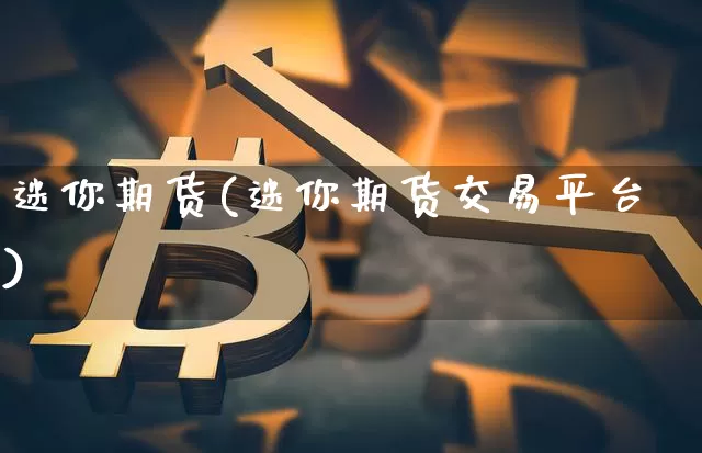 迷你期货(迷你期货交易平台)_https://www.hbxfywj.com_股票知识_第1张