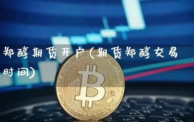 郑醇期货开户(期货郑醇交易时间)_https://www.hbxfywj.com_期货知识_第1张