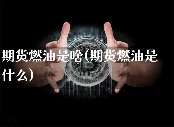 期货燃油是啥(期货燃油是什么)_https://www.hbxfywj.com_股票知识_第1张
