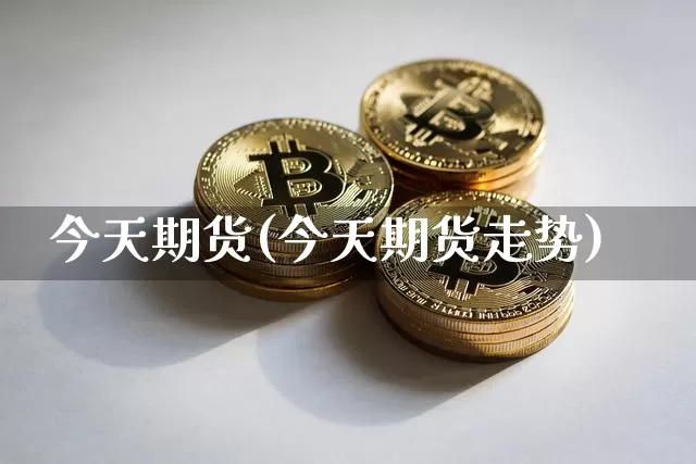今天期货(今天期货走势)_https://www.hbxfywj.com_股票知识_第1张