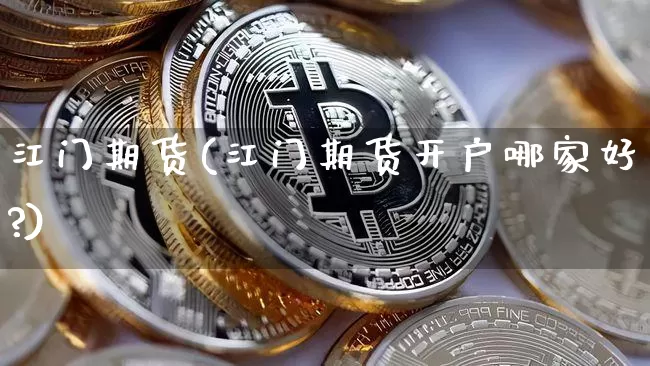 江门期货(江门期货开户哪家好?)_https://www.hbxfywj.com_证券知识_第1张