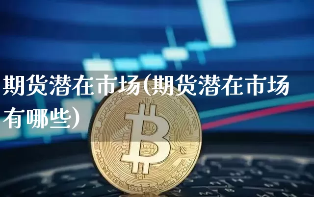 期货潜在市场(期货潜在市场有哪些)_https://www.hbxfywj.com_股票知识_第1张