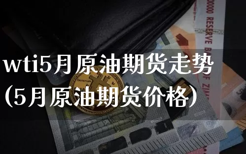 wti5月原油期货走势(5月原油期货价格)_https://www.hbxfywj.com_期货知识_第1张