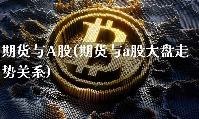 期货与A股(期货与a股大盘走势关系)_https://www.hbxfywj.com_期货知识_第1张