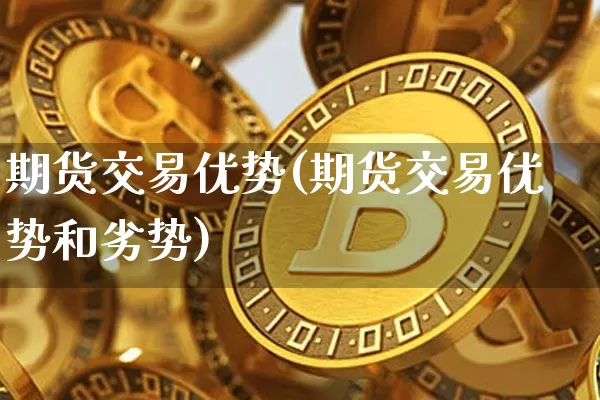 期货交易优势(期货交易优势和劣势)_https://www.hbxfywj.com_股票知识_第1张