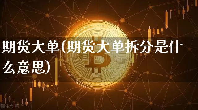 期货大单(期货大单拆分是什么意思)_https://www.hbxfywj.com_股票知识_第1张