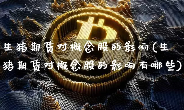 生猪期货对概念股的影响(生猪期货对概念股的影响有哪些)_https://www.hbxfywj.com_股票知识_第1张